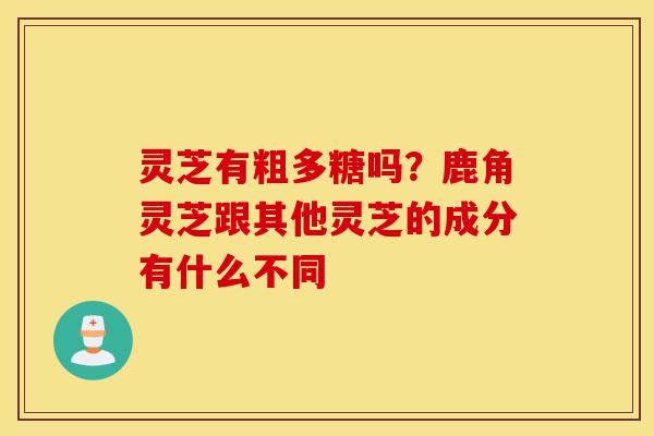 灵芝有粗多糖吗?鹿角灵芝跟其他灵芝的成分有什么不同-第1张图片-灵芝之家 灵芝有粗多糖吗?鹿角灵芝跟其他灵芝的成分有什么不同-第1张图片-灵芝之家