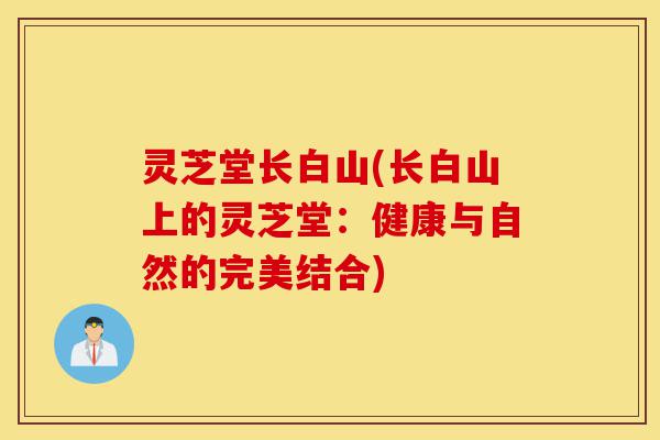 灵芝堂长白山(长白山上的灵芝堂:健康与自然的完美结合)-第1张图片-灵芝之家 灵芝堂长白山(长白山上的灵芝堂:健康与自然的完美结合)-第1张图片-灵芝之家