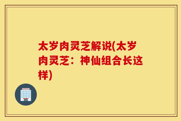 太岁肉灵芝解说(太岁肉灵芝:神仙组合长这样)-第1张图片-灵芝之家 太岁肉灵芝解说(太岁肉灵芝:神仙组合长这样)-第1张图片-灵芝之家