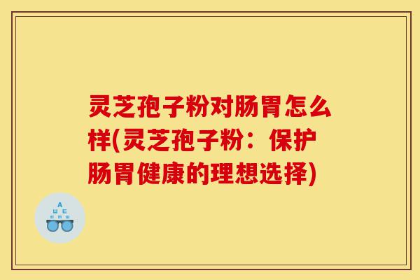 灵芝孢子粉对肠胃怎么样(灵芝孢子粉:保护肠胃健康的理想选择)-第1张图片-灵芝之家 灵芝孢子粉对肠胃怎么样(灵芝孢子粉:保护肠胃健康的理想选择)-第1张图片-灵芝之家