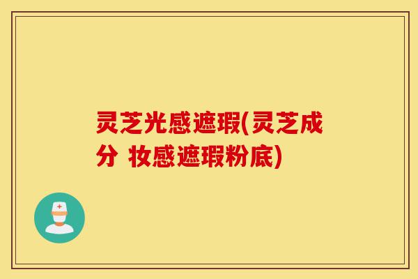 灵芝光感遮瑕(灵芝成分 妆感遮瑕粉底)-第1张图片-灵芝之家
