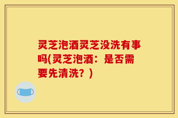 灵芝泡酒灵芝没洗有事吗(灵芝泡酒:是否需要先清洗?)-第1张图片-灵芝之家 灵芝泡酒灵芝没洗有事吗(灵芝泡酒:是否需要先清洗?)-第1张图片-灵芝之家
