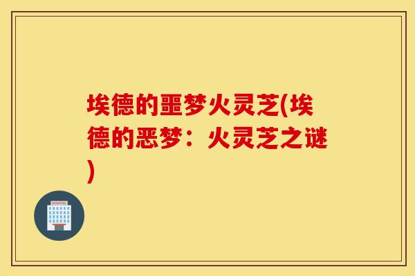 埃德的噩梦火灵芝(埃德的恶梦:火灵芝之谜)-第1张图片-灵芝之家 埃德的噩梦火灵芝(埃德的恶梦:火灵芝之谜)-第1张图片-灵芝之家