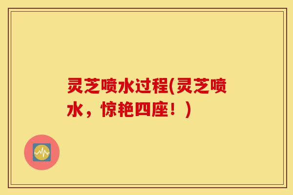 灵芝喷水过程(灵芝喷水,惊艳四座!)-第1张图片-灵芝之家 灵芝喷水过程(灵芝喷水,惊艳四座!)-第1张图片-灵芝之家