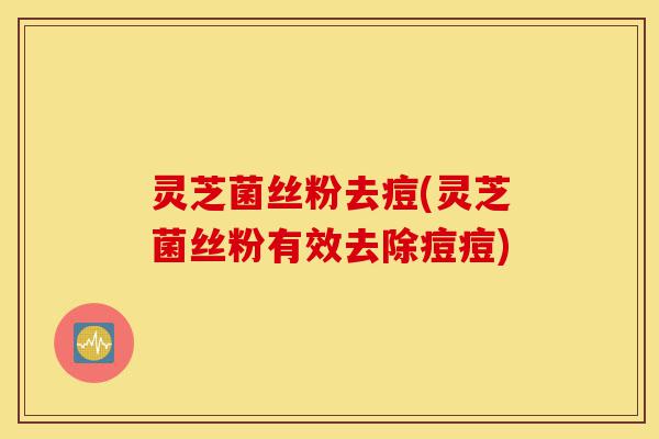 灵芝菌丝粉去痘(灵芝菌丝粉有效去除痘痘)-第1张图片-灵芝之家 灵芝菌丝粉去痘(灵芝菌丝粉有效去除痘痘)-第1张图片-灵芝之家