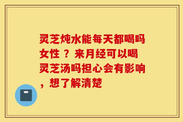 灵芝炖水能每天都喝吗女性 ?来月经可以喝灵芝汤吗担心会有影响,想了解清楚-第1张图片-灵芝之家 灵芝炖水能每天都喝吗女性 ?来月经可以喝灵芝汤吗担心会有影响,想了解清楚-第1张图片-灵芝之家