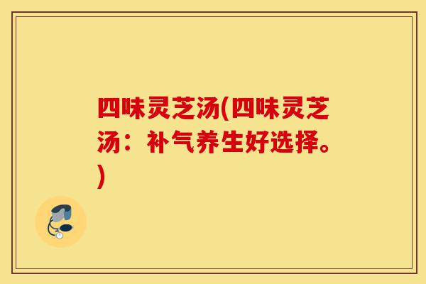 四味灵芝汤(四味灵芝汤:补气养生好选择。)-第1张图片-灵芝之家 四味灵芝汤(四味灵芝汤:补气养生好选择。)-第1张图片-灵芝之家