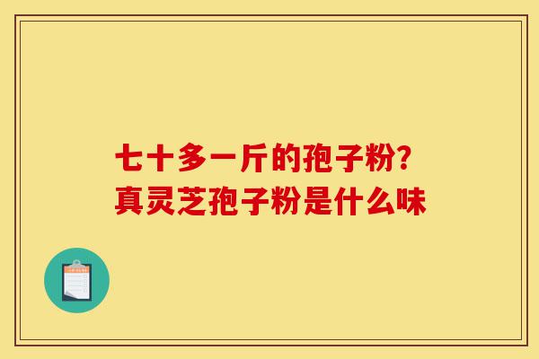 七十多一斤的孢子粉?真灵芝孢子粉是什么味-第1张图片-灵芝之家 七十多一斤的孢子粉?真灵芝孢子粉是什么味-第1张图片-灵芝之家