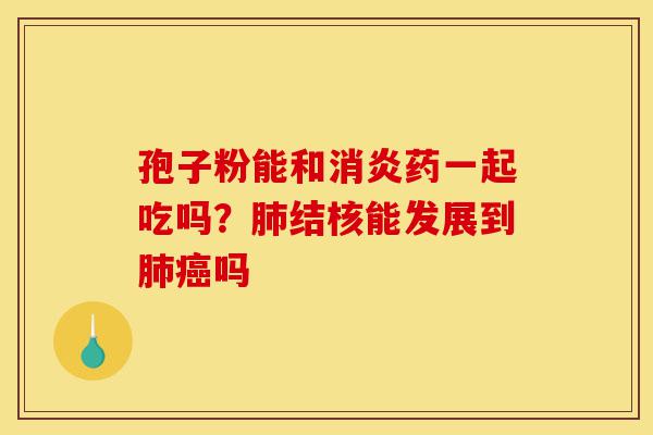孢子粉能和消炎药一起吃吗?肺结核能发展到肺癌吗-第1张图片-灵芝之家 孢子粉能和消炎药一起吃吗?肺结核能发展到肺癌吗-第1张图片-灵芝之家
