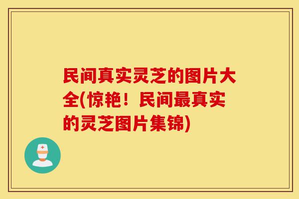 民间真实灵芝的图片大全(惊艳！民间最真实的灵芝图片集锦)-第1张图片-灵芝之家