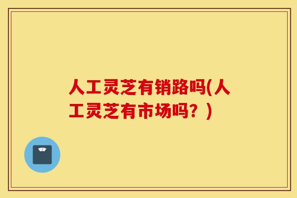 人工灵芝有销路吗(人工灵芝有市场吗?)-第1张图片-灵芝之家 人工灵芝有销路吗(人工灵芝有市场吗?)-第1张图片-灵芝之家