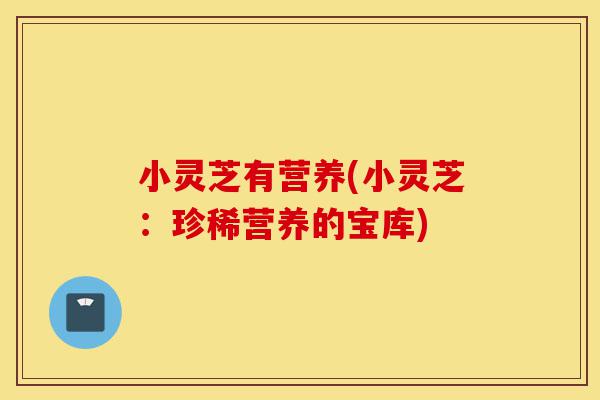 小灵芝有营养(小灵芝:珍稀营养的宝库)-第1张图片-灵芝之家 小灵芝有营养(小灵芝:珍稀营养的宝库)-第1张图片-灵芝之家
