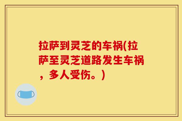 拉萨到灵芝的车祸(拉萨至灵芝道路发生车祸,多人受伤。)-第1张图片-灵芝之家 拉萨到灵芝的车祸(拉萨至灵芝道路发生车祸,多人受伤。)-第1张图片-灵芝之家