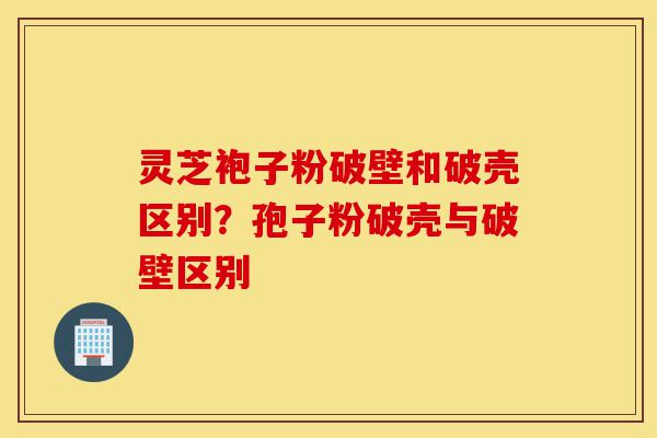 灵芝袍子粉破壁和破壳区别?孢子粉破壳与破壁区别-第1张图片-灵芝之家 灵芝袍子粉破壁和破壳区别?孢子粉破壳与破壁区别-第1张图片-灵芝之家