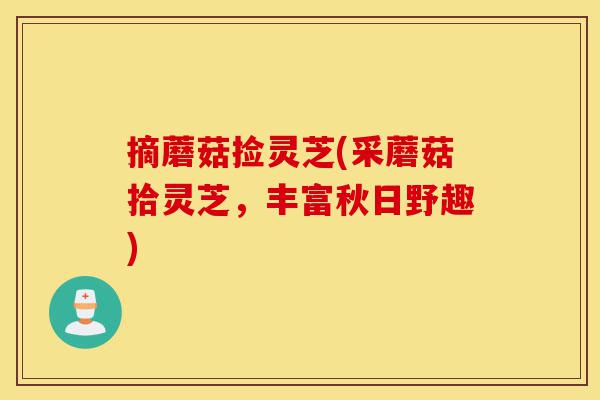 摘蘑菇捡灵芝(采蘑菇拾灵芝,丰富秋日野趣)-第1张图片-灵芝之家 摘蘑菇捡灵芝(采蘑菇拾灵芝,丰富秋日野趣)-第1张图片-灵芝之家