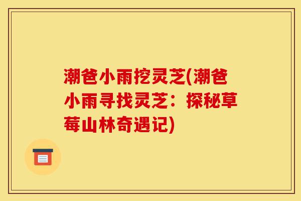 潮爸小雨挖灵芝(潮爸小雨寻找灵芝:探秘草莓山林奇遇记)-第1张图片-灵芝之家 潮爸小雨挖灵芝(潮爸小雨寻找灵芝:探秘草莓山林奇遇记)-第1张图片-灵芝之家