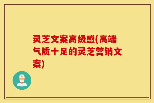 灵芝文案高级感(高端气质十足的灵芝营销文案)-第1张图片-灵芝之家 灵芝文案高级感(高端气质十足的灵芝营销文案)-第1张图片-灵芝之家