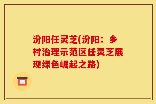 汾阳任灵芝(汾阳：乡村治理示范区任灵芝展现绿色崛起之路)-第1张图片-灵芝之家
