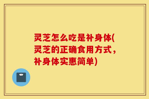 灵芝怎么吃是补身体(灵芝的正确食用方式,补身体实惠简单)-第1张图片-灵芝之家 灵芝怎么吃是补身体(灵芝的正确食用方式,补身体实惠简单)-第1张图片-灵芝之家
