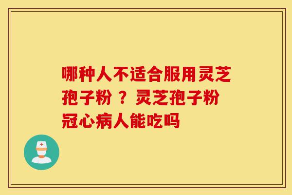 哪种人不适合服用灵芝孢子粉 ？灵芝孢子粉冠心病人能吃吗-第1张图片-灵芝之家