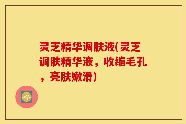 灵芝精华调肤液(灵芝调肤精华液,收缩毛孔,亮肤嫩滑)-第1张图片-灵芝之家 灵芝精华调肤液(灵芝调肤精华液,收缩毛孔,亮肤嫩滑)-第1张图片-灵芝之家