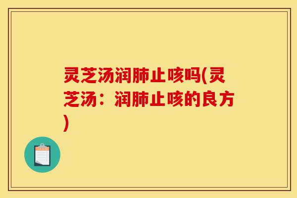 灵芝汤润肺止咳吗(灵芝汤:润肺止咳的良方)-第1张图片-灵芝之家 灵芝汤润肺止咳吗(灵芝汤:润肺止咳的良方)-第1张图片-灵芝之家