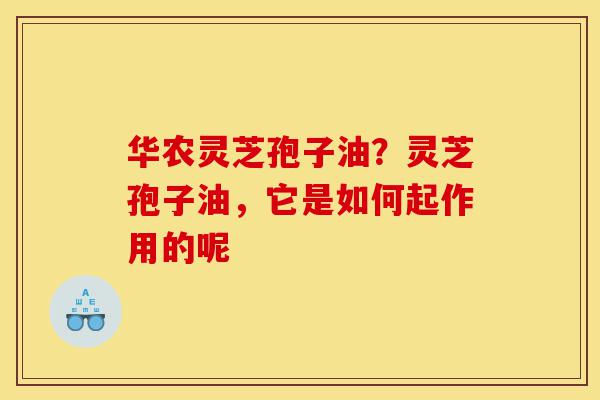 华农灵芝孢子油?灵芝孢子油,它是如何起作用的呢-第1张图片-灵芝之家 华农灵芝孢子油?灵芝孢子油,它是如何起作用的呢-第1张图片-灵芝之家