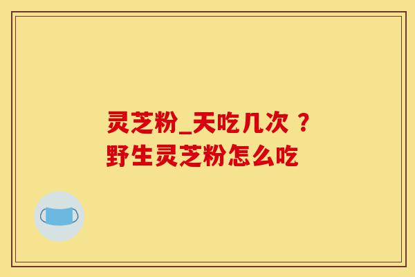 灵芝粉_天吃几次 ?野生灵芝粉怎么吃-第1张图片-灵芝之家 灵芝粉_天吃几次 ?野生灵芝粉怎么吃-第1张图片-灵芝之家
