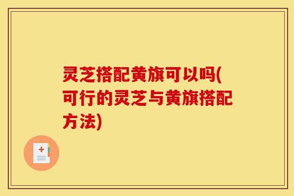 灵芝搭配黄旗可以吗(可行的灵芝与黄旗搭配方法)-第1张图片-灵芝之家 灵芝搭配黄旗可以吗(可行的灵芝与黄旗搭配方法)-第1张图片-灵芝之家