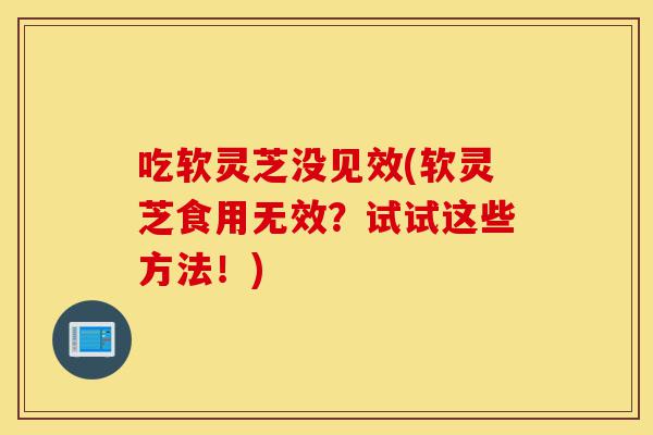 吃软灵芝没见效(软灵芝食用无效?试试这些方法!)-第1张图片-灵芝之家 吃软灵芝没见效(软灵芝食用无效?试试这些方法!)-第1张图片-灵芝之家