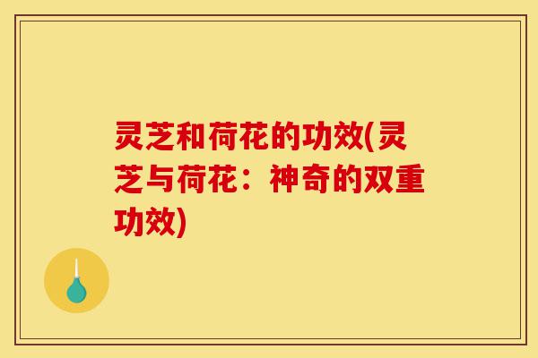 灵芝和荷花的功效(灵芝与荷花:神奇的双重功效)-第1张图片-灵芝之家 灵芝和荷花的功效(灵芝与荷花:神奇的双重功效)-第1张图片-灵芝之家