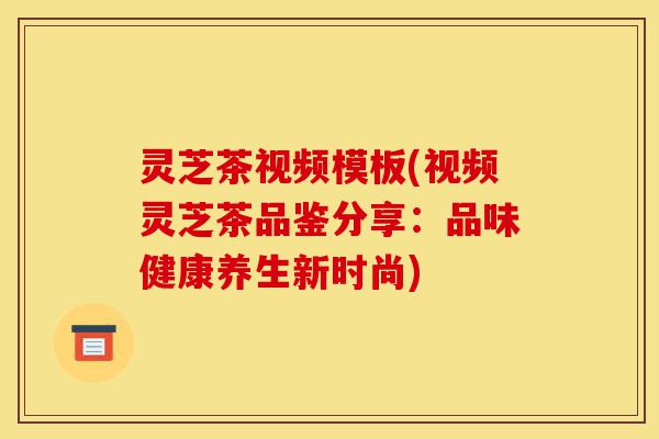 灵芝茶视频模板(视频灵芝茶品鉴分享:品味健康养生新时尚)-第1张图片-灵芝之家 灵芝茶视频模板(视频灵芝茶品鉴分享:品味健康养生新时尚)-第1张图片-灵芝之家