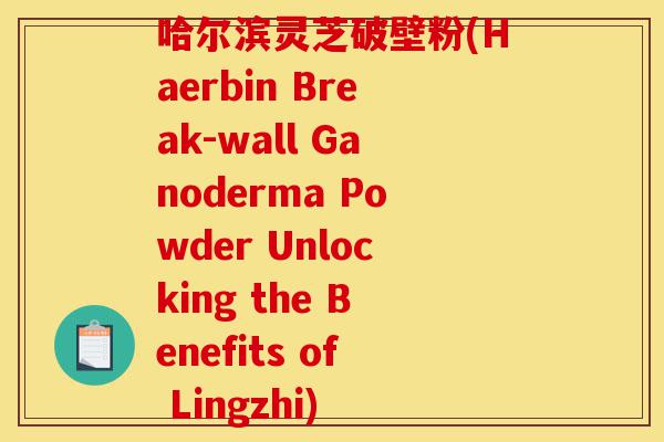 哈尔滨灵芝破壁粉(Haerbin Break-wall Ganoderma Powder Unlocking the Benefits of Lingzhi)-第1张图片-灵芝之家 哈尔滨灵芝破壁粉(Haerbin Break-wall Ganoderma Powder Unlocking the Benefits of Lingzhi)-第1张图片-灵芝之家