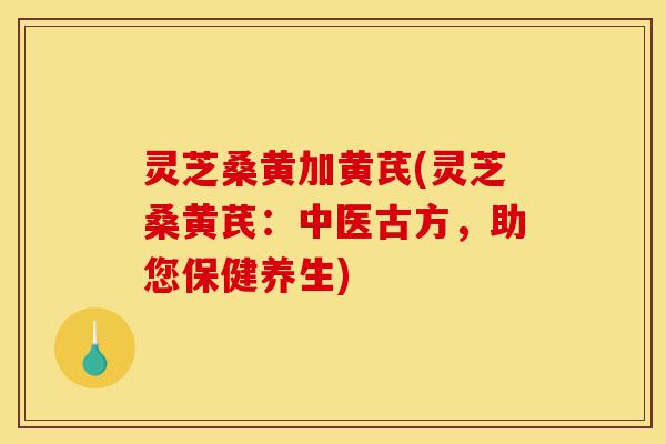 灵芝桑黄加黄芪(灵芝桑黄芪:中医古方,助您保健养生)-第1张图片-灵芝之家 灵芝桑黄加黄芪(灵芝桑黄芪:中医古方,助您保健养生)-第1张图片-灵芝之家