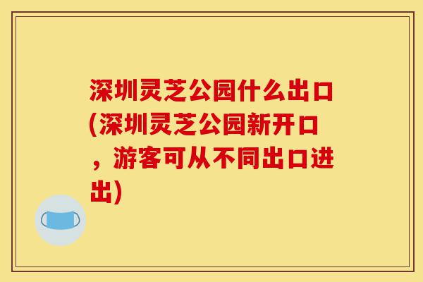 深圳灵芝公园什么出口(深圳灵芝公园新开口,游客可从不同出口进出)-第1张图片-灵芝之家 深圳灵芝公园什么出口(深圳灵芝公园新开口,游客可从不同出口进出)-第1张图片-灵芝之家
