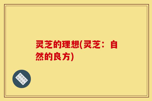 灵芝的理想(灵芝：自然的良方)-第1张图片-灵芝之家