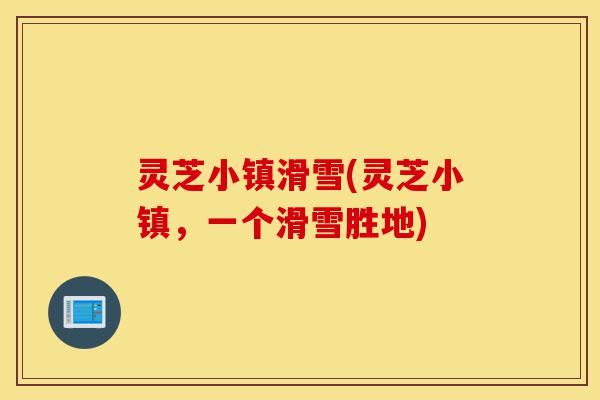 灵芝小镇滑雪(灵芝小镇,一个滑雪胜地)-第1张图片-灵芝之家 灵芝小镇滑雪(灵芝小镇,一个滑雪胜地)-第1张图片-灵芝之家