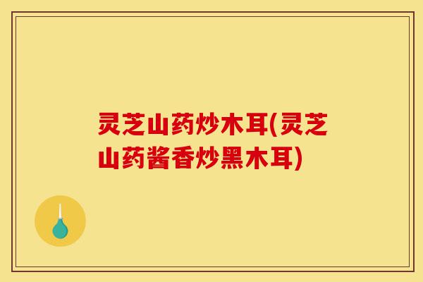 灵芝山药炒木耳(灵芝山药酱香炒黑木耳)-第1张图片-灵芝之家