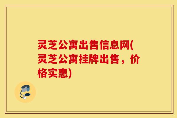 灵芝公寓出售信息网(灵芝公寓挂牌出售,价格实惠)-第1张图片-灵芝之家 灵芝公寓出售信息网(灵芝公寓挂牌出售,价格实惠)-第1张图片-灵芝之家
