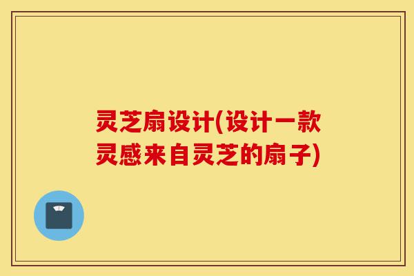 灵芝扇设计(设计一款灵感来自灵芝的扇子)-第1张图片-灵芝之家