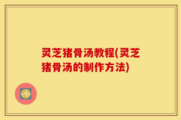 灵芝猪骨汤教程(灵芝猪骨汤的制作方法)-第1张图片-灵芝之家 灵芝猪骨汤教程(灵芝猪骨汤的制作方法)-第1张图片-灵芝之家