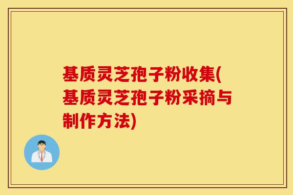 基质灵芝孢子粉收集(基质灵芝孢子粉采摘与制作方法)-第1张图片-灵芝之家