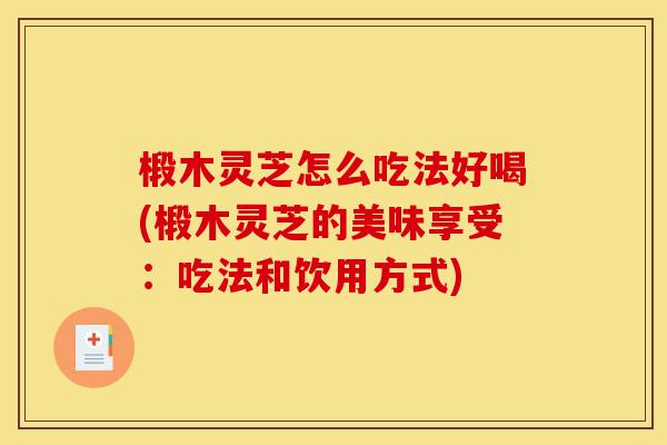 椴木灵芝怎么吃法好喝(椴木灵芝的美味享受:吃法和饮用方式)-第1张图片-灵芝之家 椴木灵芝怎么吃法好喝(椴木灵芝的美味享受:吃法和饮用方式)-第1张图片-灵芝之家