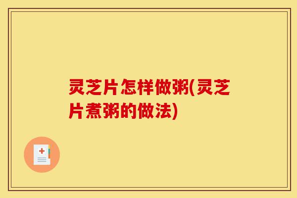 灵芝片怎样做粥(灵芝片煮粥的做法)-第1张图片-灵芝之家 灵芝片怎样做粥(灵芝片煮粥的做法)-第1张图片-灵芝之家