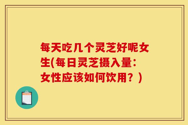 每天吃几个灵芝好呢女生(每日灵芝摄入量:女性应该如何饮用?)-第1张图片-灵芝之家 每天吃几个灵芝好呢女生(每日灵芝摄入量:女性应该如何饮用?)-第1张图片-灵芝之家