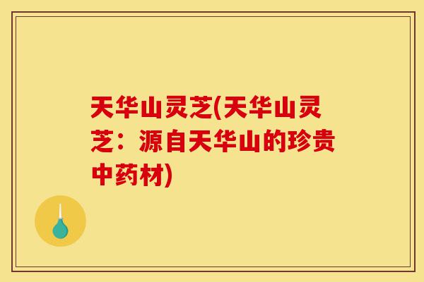 天华山灵芝(天华山灵芝:源自天华山的珍贵中药材)-第1张图片-灵芝之家 天华山灵芝(天华山灵芝:源自天华山的珍贵中药材)-第1张图片-灵芝之家