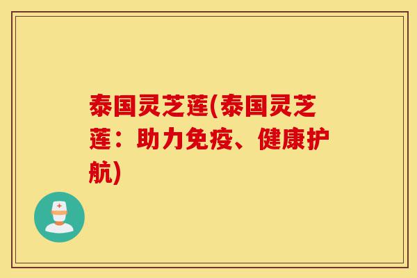 泰国灵芝莲(泰国灵芝莲：助力免疫、健康护航)-第1张图片-灵芝之家