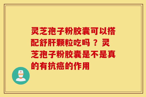 灵芝孢子粉胶囊可以搭配舒肝颗粒吃吗 ?灵芝孢子粉胶囊是不是真的有抗癌的作用-第1张图片-灵芝之家 灵芝孢子粉胶囊可以搭配舒肝颗粒吃吗 ?灵芝孢子粉胶囊是不是真的有抗癌的作用-第1张图片-灵芝之家