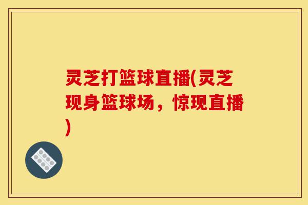 灵芝打篮球直播(灵芝现身篮球场,惊现直播)-第1张图片-灵芝之家 灵芝打篮球直播(灵芝现身篮球场,惊现直播)-第1张图片-灵芝之家