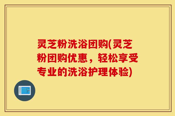 灵芝粉洗浴团购(灵芝粉团购优惠,轻松享受专业的洗浴护理体验)-第1张图片-灵芝之家 灵芝粉洗浴团购(灵芝粉团购优惠,轻松享受专业的洗浴护理体验)-第1张图片-灵芝之家